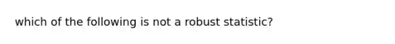 which of the following is not a robust statistic?