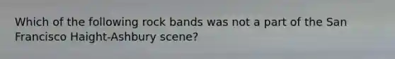 Which of the following rock bands was not a part of the San Francisco Haight-Ashbury scene?