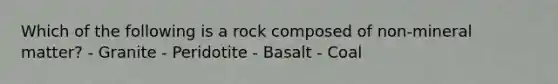 Which of the following is a rock composed of non-mineral matter? - Granite - Peridotite - Basalt - Coal