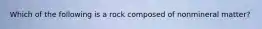 Which of the following is a rock composed of nonmineral matter?