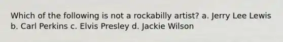 Which of the following is not a rockabilly artist? a. Jerry Lee Lewis b. Carl Perkins c. Elvis Presley d. Jackie Wilson