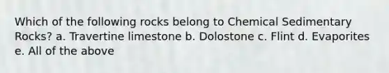 Which of the following rocks belong to Chemical Sedimentary Rocks? a. Travertine limestone b. Dolostone c. Flint d. Evaporites e. All of the above