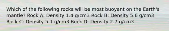 Which of the following rocks will be most buoyant on the Earth's mantle? Rock A: Density 1.4 g/cm3 Rock B: Density 5.6 g/cm3 Rock C: Density 5.1 g/cm3 Rock D: Density 2.7 g/cm3