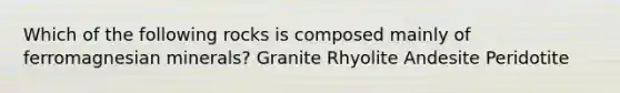 Which of the following rocks is composed mainly of ferromagnesian minerals? Granite Rhyolite Andesite Peridotite