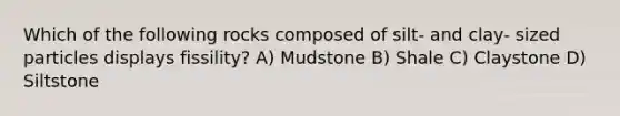 Which of the following rocks composed of silt- and clay- sized particles displays fissility? A) Mudstone B) Shale C) Claystone D) Siltstone