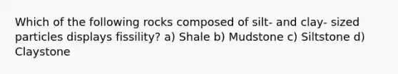 Which of the following rocks composed of silt- and clay- sized particles displays fissility? a) Shale b) Mudstone c) Siltstone d) Claystone