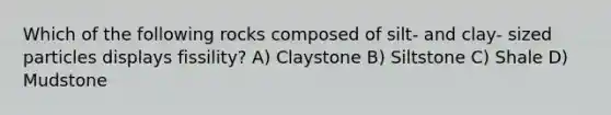 Which of the following rocks composed of silt- and clay- sized particles displays fissility? A) Claystone B) Siltstone C) Shale D) Mudstone