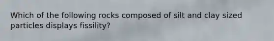 Which of the following rocks composed of silt and clay sized particles displays fissility?