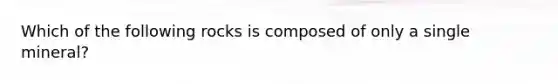 Which of the following rocks is composed of only a single mineral?