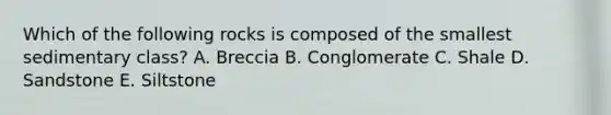 Which of the following rocks is composed of the smallest sedimentary class? A. Breccia B. Conglomerate C. Shale D. Sandstone E. Siltstone