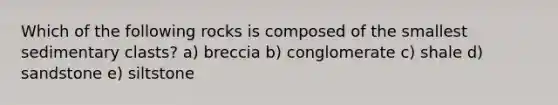 Which of the following rocks is composed of the smallest sedimentary clasts? a) breccia b) conglomerate c) shale d) sandstone e) siltstone