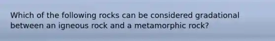 Which of the following rocks can be considered gradational between an igneous rock and a metamorphic rock?