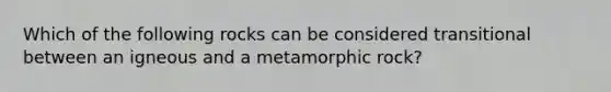 Which of the following rocks can be considered transitional between an igneous and a metamorphic rock?