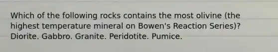 Which of the following rocks contains the most olivine (the highest temperature mineral on Bowen's Reaction Series)? Diorite. Gabbro. Granite. Peridotite. Pumice.