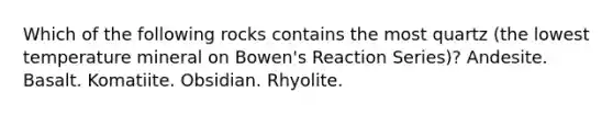 Which of the following rocks contains the most quartz (the lowest temperature mineral on Bowen's Reaction Series)? Andesite. Basalt. Komatiite. Obsidian. Rhyolite.