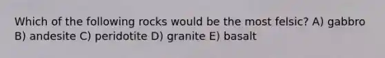 Which of the following rocks would be the most felsic? A) gabbro B) andesite C) peridotite D) granite E) basalt