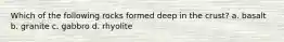 Which of the following rocks formed deep in the crust? a. basalt b. granite c. gabbro d. rhyolite