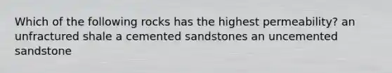 Which of the following rocks has the highest permeability? an unfractured shale a cemented sandstones an uncemented sandstone