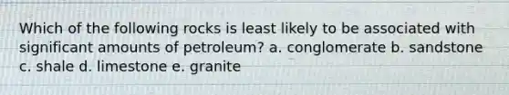 Which of the following rocks is least likely to be associated with significant amounts of petroleum? a. conglomerate b. sandstone c. shale d. limestone e. granite