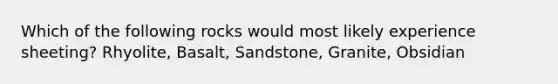 Which of the following rocks would most likely experience sheeting? Rhyolite, Basalt, Sandstone, Granite, Obsidian