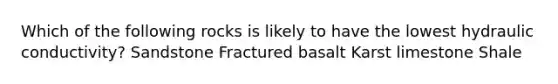 Which of the following rocks is likely to have the lowest hydraulic conductivity? Sandstone Fractured basalt Karst limestone Shale