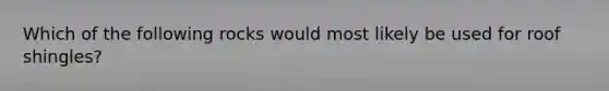 Which of the following rocks would most likely be used for roof shingles?