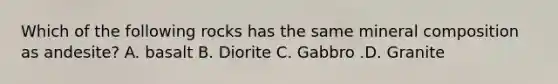 Which of the following rocks has the same mineral composition as andesite? A. basalt B. Diorite C. Gabbro .D. Granite