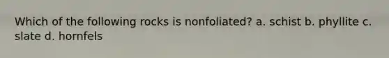 Which of the following rocks is nonfoliated? a. schist b. phyllite c. slate d. hornfels