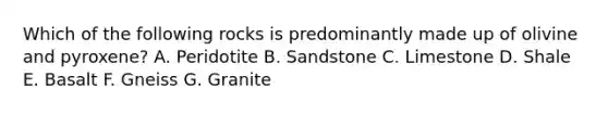Which of the following rocks is predominantly made up of olivine and pyroxene? A. Peridotite B. Sandstone C. Limestone D. Shale E. Basalt F. Gneiss G. Granite