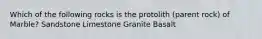 Which of the following rocks is the protolith (parent rock) of Marble? Sandstone Limestone Granite Basalt