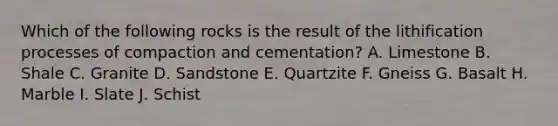 Which of the following rocks is the result of the lithification processes of compaction and cementation? A. Limestone B. Shale C. Granite D. Sandstone E. Quartzite F. Gneiss G. Basalt H. Marble I. Slate J. Schist