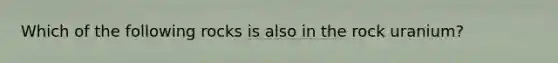 Which of the following rocks is also in the rock uranium?