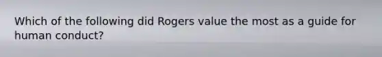 Which of the following did Rogers value the most as a guide for human conduct?