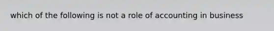 which of the following is not a role of accounting in business