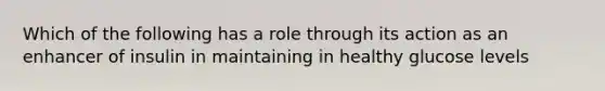 Which of the following has a role through its action as an enhancer of insulin in maintaining in healthy glucose levels