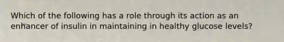 Which of the following has a role through its action as an enhancer of insulin in maintaining in healthy glucose levels?