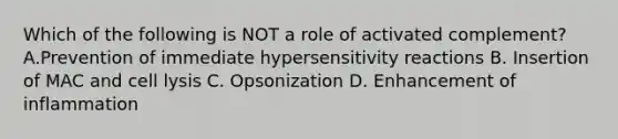 Which of the following is NOT a role of activated complement? A.Prevention of immediate hypersensitivity reactions B. Insertion of MAC and cell lysis C. Opsonization D. Enhancement of inflammation