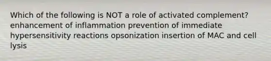 Which of the following is NOT a role of activated complement? enhancement of inflammation prevention of immediate <a href='https://www.questionai.com/knowledge/kgqY8W7tk7-hypersensitivity-reactions' class='anchor-knowledge'>hypersensitivity reactions</a> opsonization insertion of MAC and cell lysis