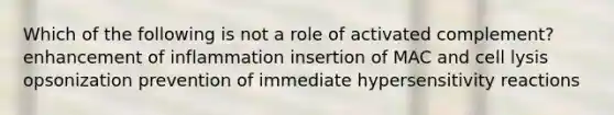 Which of the following is not a role of activated complement? enhancement of inflammation insertion of MAC and cell lysis opsonization prevention of immediate <a href='https://www.questionai.com/knowledge/kgqY8W7tk7-hypersensitivity-reactions' class='anchor-knowledge'>hypersensitivity reactions</a>