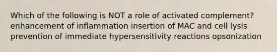 Which of the following is NOT a role of activated complement? enhancement of inflammation insertion of MAC and cell lysis prevention of immediate <a href='https://www.questionai.com/knowledge/kgqY8W7tk7-hypersensitivity-reactions' class='anchor-knowledge'>hypersensitivity reactions</a> opsonization