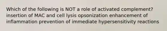 Which of the following is NOT a role of activated complement? insertion of MAC and cell lysis opsonization enhancement of inflammation prevention of immediate hypersensitivity reactions