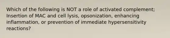 Which of the following is NOT a role of activated complement; Insertion of MAC and cell lysis, opsonization, enhancing inflammation, or prevention of immediate hypersensitivity reactions?