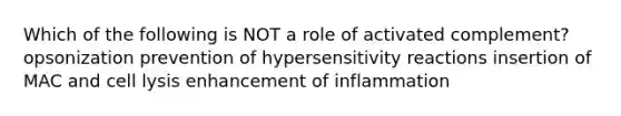 Which of the following is NOT a role of activated complement? opsonization prevention of hypersensitivity reactions insertion of MAC and cell lysis enhancement of inflammation