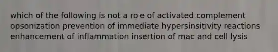 which of the following is not a role of activated complement opsonization prevention of immediate hypersinsitivity reactions enhancement of inflammation insertion of mac and cell lysis