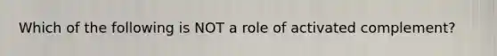 Which of the following is NOT a role of activated complement?