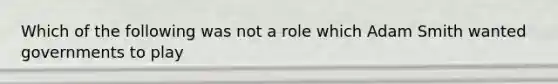 Which of the following was not a role which Adam Smith wanted governments to play