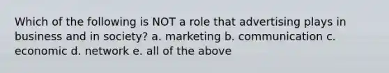 Which of the following is NOT a role that advertising plays in business and in society? a. marketing b. communication c. economic d. network e. all of the above