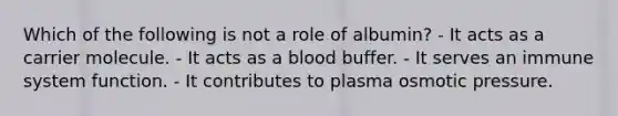 Which of the following is not a role of albumin? - It acts as a carrier molecule. - It acts as a blood buffer. - It serves an immune system function. - It contributes to plasma osmotic pressure.