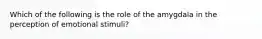 Which of the following is the role of the amygdala in the perception of emotional stimuli?