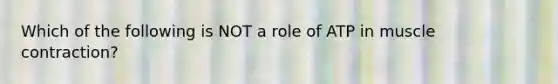 Which of the following is NOT a role of ATP in <a href='https://www.questionai.com/knowledge/k0LBwLeEer-muscle-contraction' class='anchor-knowledge'>muscle contraction</a>?